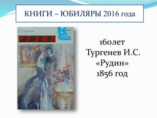 КНИГИ – ЮБИЛЯРЫ 2016 года
160лет
Тургенев И.С.
«Рудин»
1856 год
 