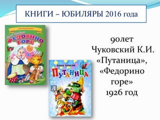КНИГИ – ЮБИЛЯРЫ 2016 года
90лет
Чуковский К.И.
«Путаница»,
«Федорино
горе»
1926 год
 