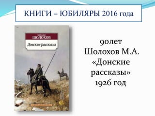 КНИГИ – ЮБИЛЯРЫ 2016 года
90лет
Шолохов М.А.
«Донские
рассказы»
1926 год
 