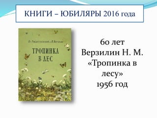 КНИГИ – ЮБИЛЯРЫ 2016 года
60 лет
Верзилин Н. М.
«Тропинка в
лесу»
1956 год
 