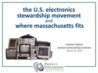 the U.S. electronics
stewardship movement
and
where massachusetts fits
waneta trabert
product stewardship institute
March 29, 2016
 