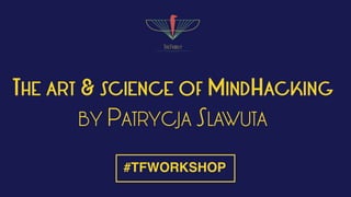 THE ART & SCIENCE OF MINDHACKING
BY PATRYCJA SLAWUTA
#TFWORKSHOP
 