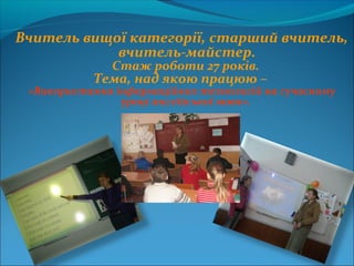 Вчитель вищої категорії, старший вчитель,
вчитель-майстер.
Стаж роботи 27 років.
Тема, над якою працюю –
«Використання інформаційних технологій на сучасному
уроці англійської мови».
 