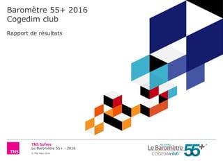 Le Baromètre 55+ - 2016
© TNS Mars 2016
Baromètre 55+ 2016
Cogedim club
Rapport de résultats
 