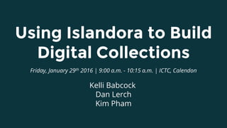 Using Islandora to Build
Digital Collections
Friday, January 29th 2016 | 9:00 a.m. - 10:15 a.m. | ICTC, Calendon
Kelli Babcock
Dan Lerch
Kim Pham
 