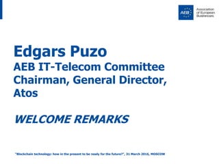 Edgars Puzo
AEB IT-Telecom Committee
Chairman, General Director,
Atos
WELCOME REMARKS
“Blockchain technology: how in the p...
