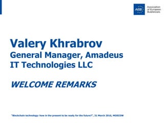 Valery Khrabrov
General Manager, Amadeus
IT Technologies LLC
WELCOME REMARKS
“Blockchain technology: how in the present to...
