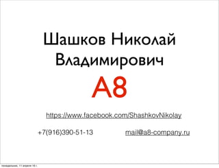 Шашков Николай
Владимирович
А8
https://www.facebook.com/ShashkovNikolay
+7(916)390-51-13 mail@a8-company.ru
понедельник, 11 апреля 16 г.
 