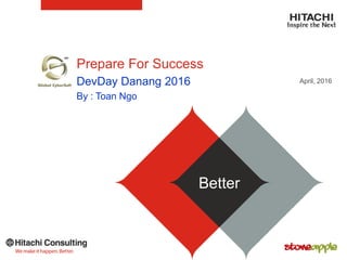 Prepare For Success
April, 2016DevDay Danang 2016
By : Toan Ngo
BetterBetter
 