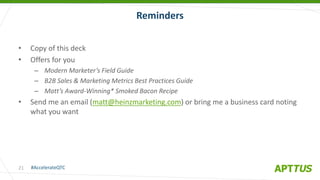 #AccelerateQTC
@heinzmarketing
• Copy of this deck
• Offers for you
– Modern Marketer’s Field Guide
– B2B Sales & Marketing Metrics Best Practices Guide
– Matt’s Award-Winning* Smoked Bacon Recipe
• Send me an email (matt@heinzmarketing.com) or bring me a business card noting
what you want
Reminders
21
 