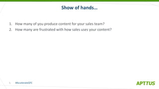 #AccelerateQTC
@heinzmarketing
1. How many of you produce content for your sales team?
2. How many are frustrated with how sales uses your content?
Show of hands…
5
 