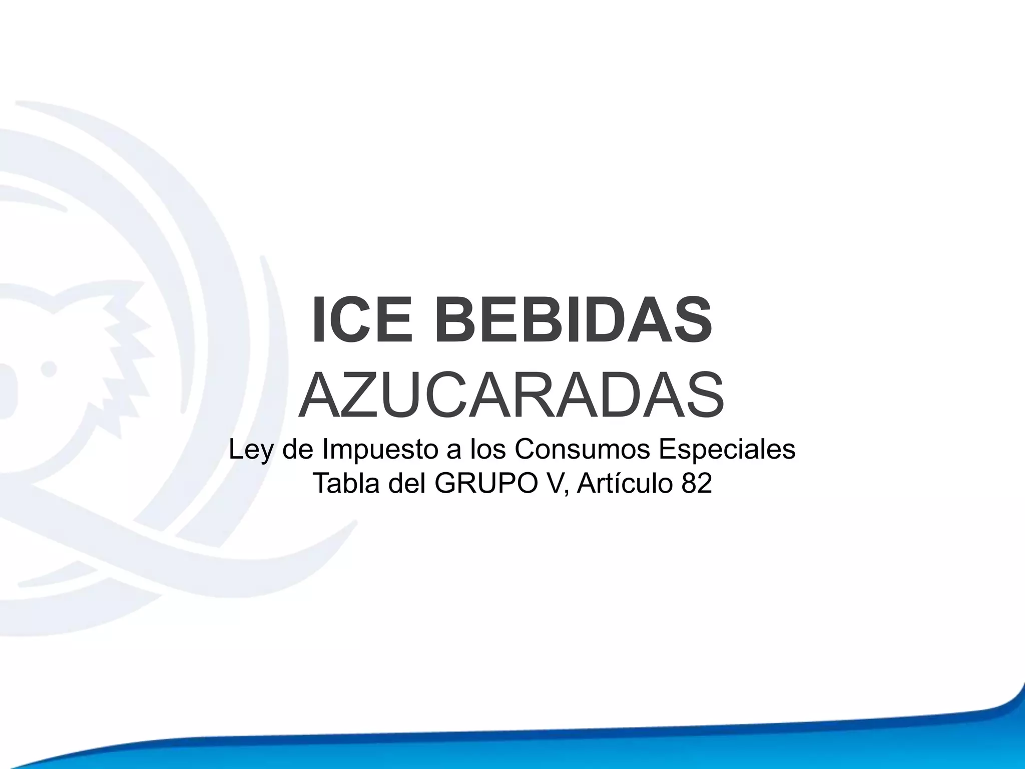 ICE BEBIDAS
AZUCARADAS
Ley de Impuesto a los Consumos Especiales
Tabla del GRUPO V, Artículo 82
 