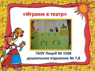 «Играем в театр»
ГБОУ Лицей № 1568
дошкольное отделение № 7,8
 