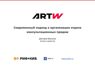 Современный подход к организации отдела
консультационных продаж
artw.ru
Дмитрий Ваганов
Аккаунт-директор
www.artw.ru
 