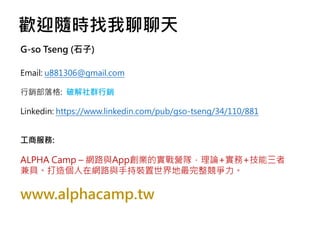 gӭSr
G-so Tseng (ʯ)
Email: u881306@gmail.com
N: ƽȺN
Linkedin: https://www.linkedin.com/pub/gso-tseng/34/110/881
̷:
ALPHA Camp C W·cAppIČIꠣՓ++
ߡ삀ھW·cֳb
www.alphacamp.tw
 