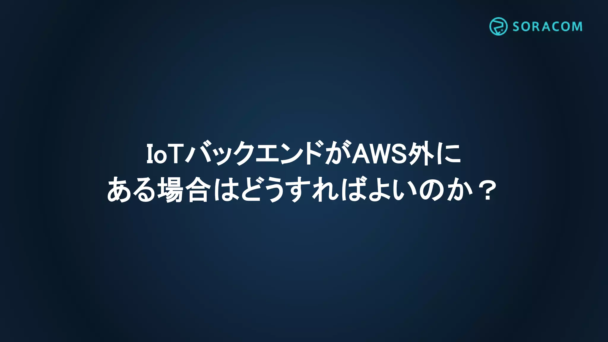 IoTバックエンドがAWS外に
ある場合はどうすればよいのか？
 
