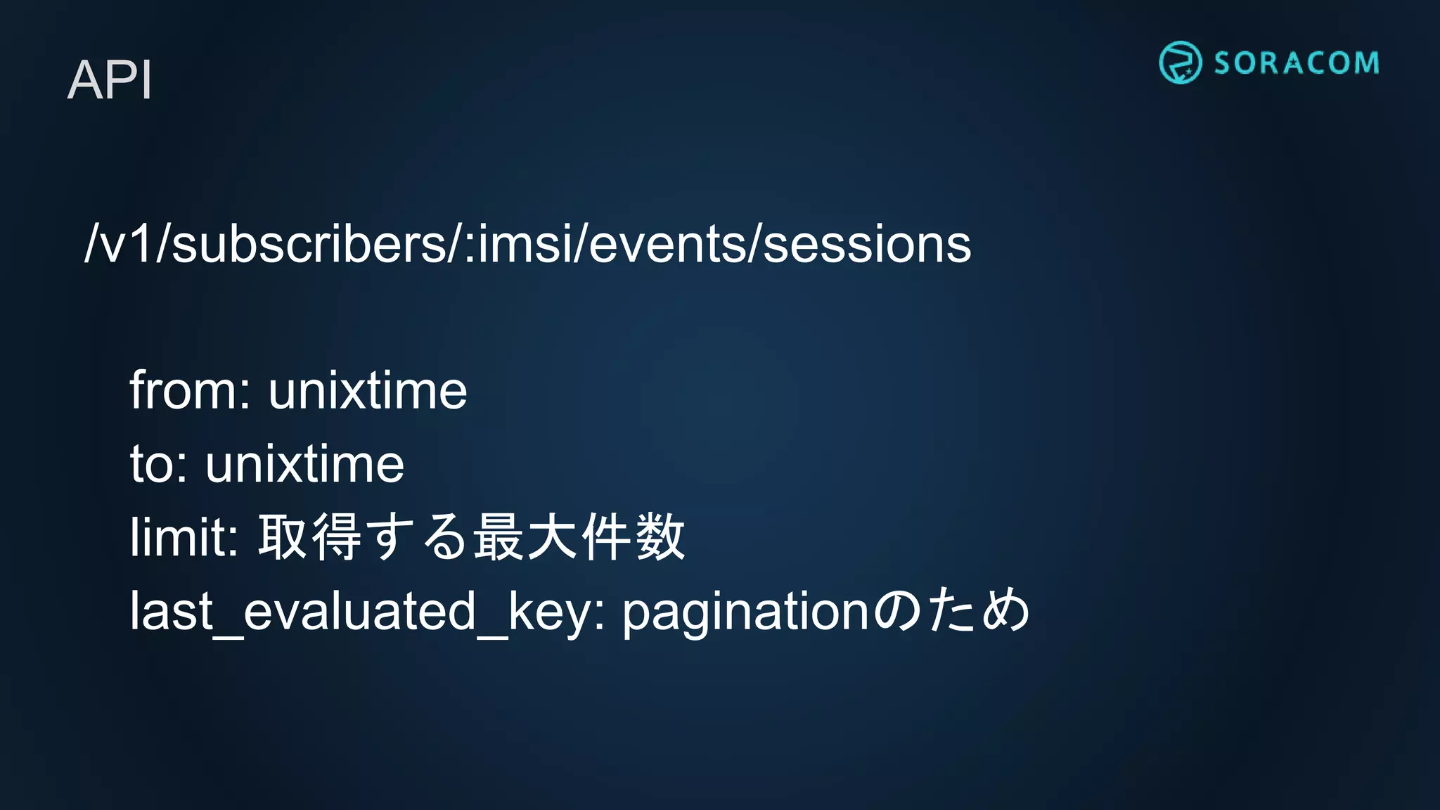 /v1/subscribers/:imsi/events/sessions
from: unixtime
to: unixtime
limit: 取得する最大件数
last_evaluated_key: paginationのため
API
 