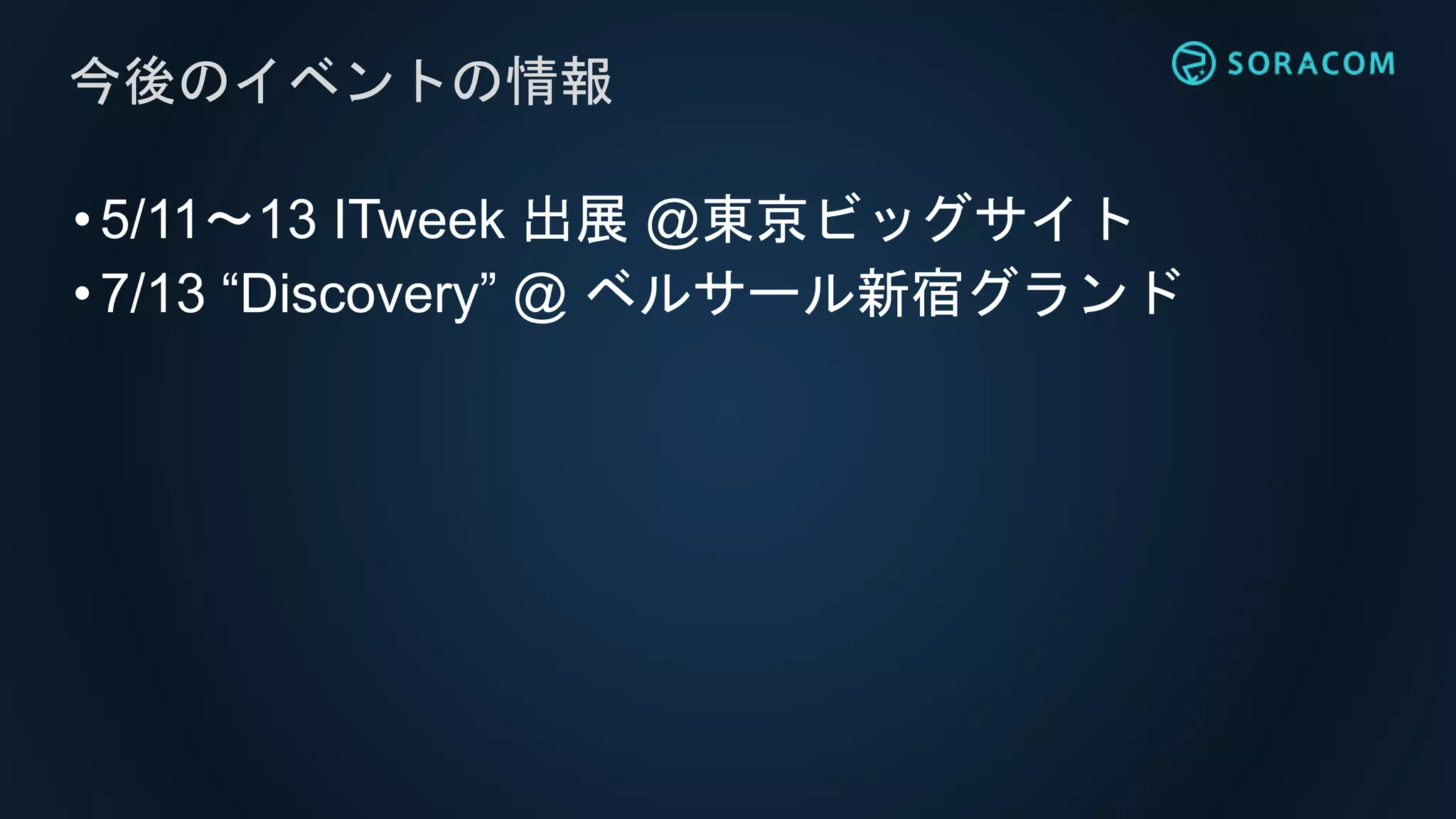 •5/11〜13 ITweek 出展 @東京ビッグサイト
•7/13 “Discovery” @ ベルサール新宿グランド
今後のイベントの情報
 