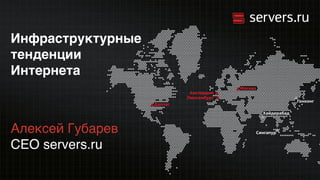 Инфраструктурные
тенденции 
Интернета
Алексей Губарев 
CEO servers.ru
 