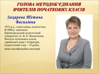 Захарова Тетяна
Василівна
1972 р.н., освіта вища, педагогічна.
В 2000 р. закінчила
Кіровоградський педагогічний
університет ім. В. К. Винниченка.
Вчитель початкових класів,
української мови і літератури,
педагогічний стаж – 19 років,
вища кваліфікаційна категорія
 