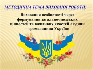 Виховання особистості через
формування загально-людських
цінностей та важливих якостей людини
– громадянина України
 
