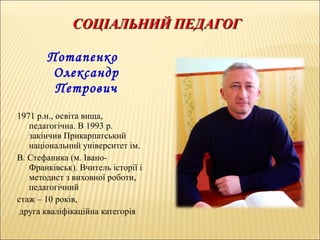 Потапенко
Олександр
Петрович
1971 р.н., освіта вища,
педагогічна. В 1993 р.
закінчив Прикарпатський
національний університет ім.
В. Стефаника (м. Івано-
Франківськ). Вчитель історії і
методист з виховної роботи,
педагогічний
стаж – 10 років,
друга кваліфікаційна категорія
 