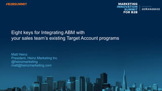 Eight keys for Integrating ABM with
your sales team’s existing Target Account programs
Matt Heinz
President, Heinz Marketing Inc
@heinzmarketing
matt@heinzmarketing.com
 