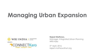 Managing Urban Expansion
Rejeet Mathews,
Manager, Integrated Urban Planning
WRI India
5th April, 2016
rejeet.mathews@wri.org
 