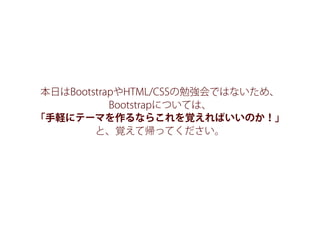 本日はBootstrapやHTML/CSSの勉強会ではないため、
Bootstrapについては、
「手軽にテーマを作るならこれを覚えればいいのか！」
と、覚えて帰ってください。
 