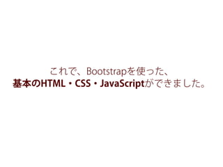 これで、Bootstrapを使った、
基本のHTML・CSS・JavaScriptができました。
 