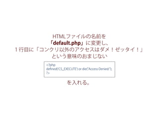 HTMLファイルの名前を
「default.php」に変更し、
１行目に「コンクリ以外のアクセスはダメ！ゼッタイ！」
という意味のおまじない
を入れる。
<?php
deﬁned('C5_EXECUTE') or die("Access Denied.");
?>
 