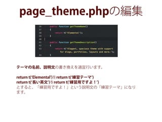 page_theme.phpの編集
テーマの名前、説明文の書き換えを適宜行います。
return t( Elemental )をreturn t( 練習テーマ )
return t( 長い英文 )をreturn t( 練習用ですよ！ )
とすると、「練習用ですよ！」という説明文の「練習テーマ」になり
ます。
 