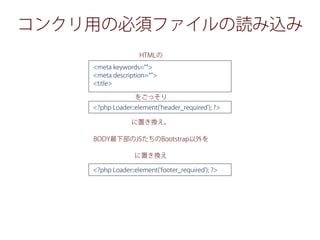 コンクリ用の必須ファイルの読み込み
HTMLの
をごっそり
に置き換え。
BODY最下部のJSたちのBootstrap以外を
に置き換え
<meta keywords= >
<meta description= >
<title>
<?php Loader::element('header_required'); ?>
<?php Loader::element('footer_required'); ?>
 
