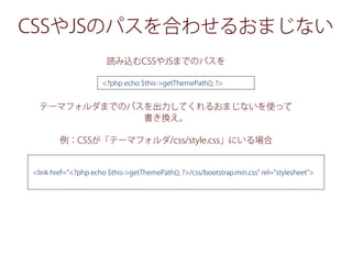 CSSやJSのパスを合わせるおまじない
読み込むCSSやJSまでのパスを
テーマフォルダまでのパスを出力してくれるおまじないを使って
書き換え。
例：CSSが「テーマフォルダ/css/style.css」にいる場合
<?php echo $this->getThemePath(); ?>
<link href="<?php echo $this->getThemePath(); ?>/css/bootstrap.min.css" rel="stylesheet">
 