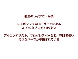 要素のレイアウトが楽
レスポンシブWEBデザインによる 
スマホ/タブレット/PC対応
アイコンやリスト、プログレスバーなど、WEBで使い
そうなパーツが準備されている
 