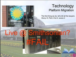 Technology
Platform Migration
Live @ Smithsonian?
#FAIL
The first thing we do, let's kill all the lawyers
Henry VI, Part 2 Act 4, scene 2
 