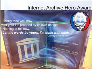 Internet Archive Hero Award
Faring thee well now.
Let your life proceed by its own design.
Nothing to tell now.
Let the words be yours, I'm done with mine.
"Cassidy" / (Weir/Barlow)
 