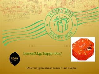 Lemon3.kg/happy-box/
! Отчет по проведению акции с 1 по 6 марта
 