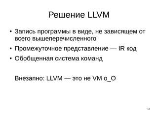 10
Решение LLVM
● Запись программы в виде, не зависящем от
всего вышеперечисленного
● Промежуточное представление — IR код
● Обобщенная система команд
Внезапно: LLVM — это не VM o_O
 