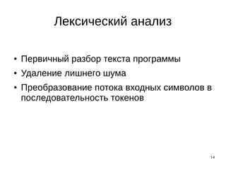 14
Лексический анализ
● Первичный разбор текста программы
● Удаление лишнего шума
● Преобразование потока входных символов в
последовательность токенов
 