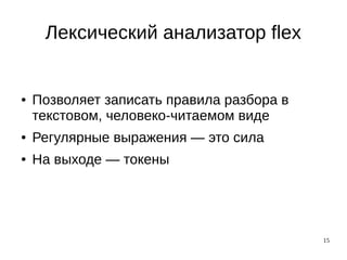 15
Лексический анализатор flex
● Позволяет записать правила разбора в
текстовом, человеко-читаемом виде
● Регулярные выражения — это сила
● На выходе — токены
 