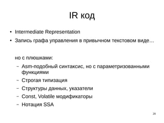 20
IR код
● Intermediate Representation
● Запись графа управления в привычном текстовом виде…
но с плюшками:
– Asm-подобный синтаксис, но с параметризованными
функциями
– Строгая типизация
– Структуры данных, указатели
– Const, Volatile модификаторы
– Нотация SSA
 