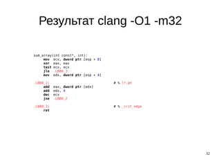 32
Результат clang -O1 -m32
sum_array(int const*, int):
mov ecx, dword ptr [esp + 8]
xor eax, eax
test ecx, ecx
jle .LBB0_3
mov edx, dword ptr [esp + 4]
.LBB0_2: # %.lr.ph
add eax, dword ptr [edx]
add edx, 4
dec ecx
jne .LBB0_2
.LBB0_3: # %._crit_edge
ret
 