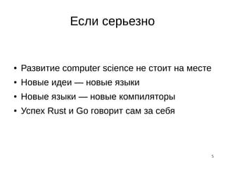 5
Если серьезно
● Развитие computer science не стоит на месте
● Новые идеи — новые языки
● Новые языки — новые компиляторы
● Успех Rust и Go говорит сам за себя
 