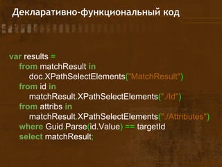 var results =
from matchResult in
doc.XPathSelectElements("MatchResult")
from id in
matchResult.XPathSelectElements("./Id")
from attribs in
matchResult.XPathSelectElements("./Attributes")
where Guid.Parse(id.Value) == targetId
select matchResult;
Декларативно-функциональный код
 