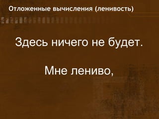 Отложенные вычисления (ленивость)
Здесь ничего не будет.
Мне лениво,
 
