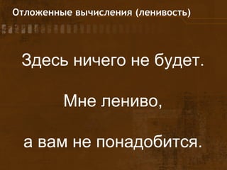 Отложенные вычисления (ленивость)
Здесь ничего не будет.
Мне лениво,
а вам не понадобится.
 