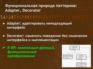 Функциональная природа паттернов:
Adapter, Decorator
● Adapter: адаптировать неподходящий
интерфейс
● Decorator: изменить поведение без изменения
интерфейса и имплементации
➢ В ФП: композиция функций,
функциональные
преобразования
 