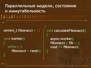 Параллельные модели, состояние
и иммутабельность
uint64_t fibonacci = 0;
void worker()
{
while (1)
fibonacci = rand();
}
void calculateFibonacci()
{
async(worker);
fibonacci = fib (6);
cout << fibonacci;
}
 