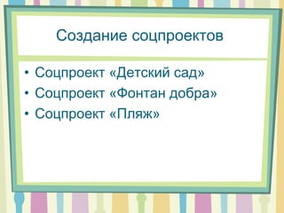 Создание соцпроектов
• Соцпроект «Детский сад»
• Соцпроект «Фонтан добра»
• Соцпроект «Пляж»
 